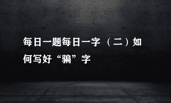 每日一题每日一字 （二）如何写好“骗”字