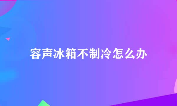 容声冰箱不制冷怎么办