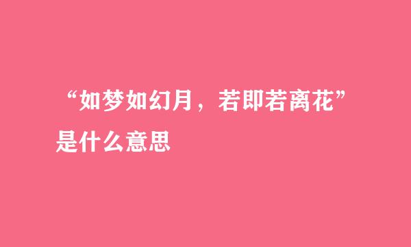“如梦如幻月，若即若离花”是什么意思