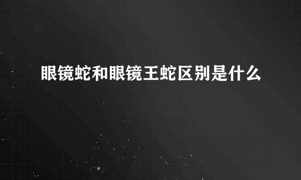 眼镜蛇和眼镜王蛇区别是什么