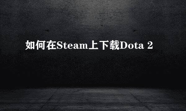 如何在Steam上下载Dota 2