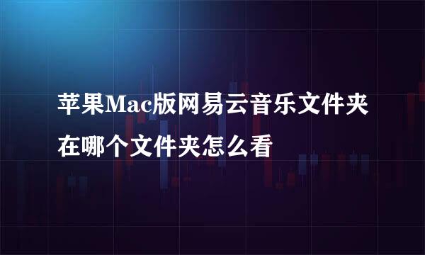 苹果Mac版网易云音乐文件夹在哪个文件夹怎么看