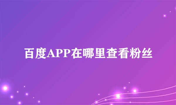 百度APP在哪里查看粉丝
