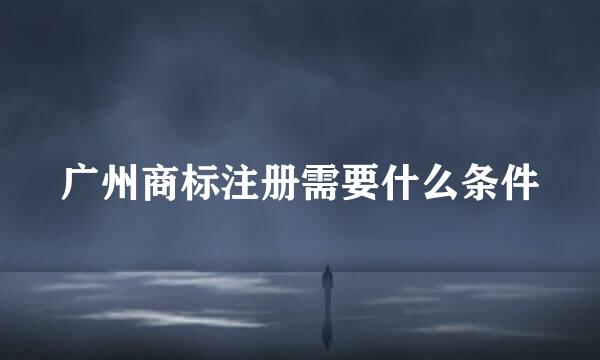 广州商标注册需要什么条件