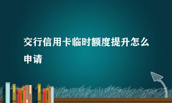 交行信用卡临时额度提升怎么申请