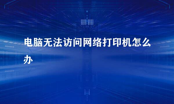 电脑无法访问网络打印机怎么办