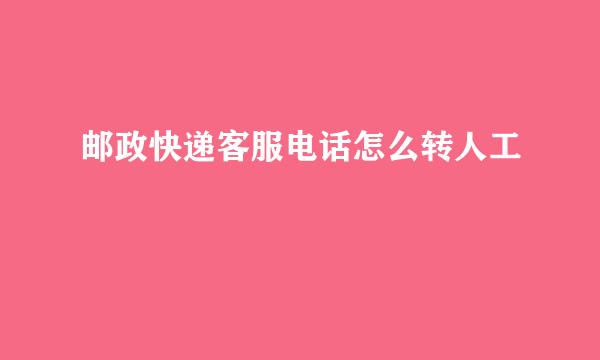 邮政快递客服电话怎么转人工