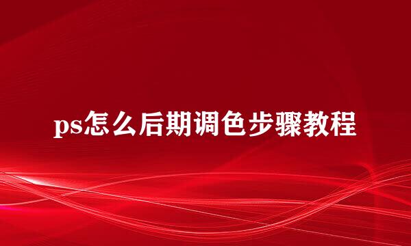 ps怎么后期调色步骤教程