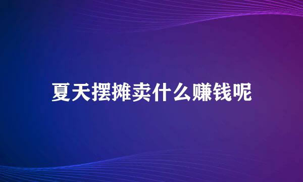 夏天摆摊卖什么赚钱呢