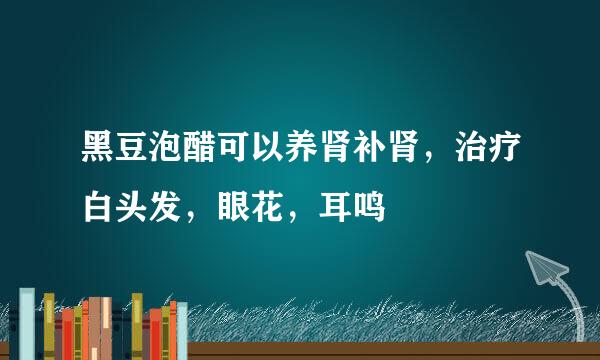 黑豆泡醋可以养肾补肾，治疗白头发，眼花，耳鸣
