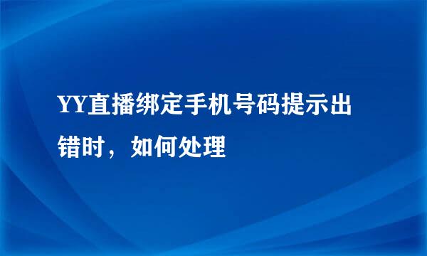YY直播绑定手机号码提示出错时，如何处理