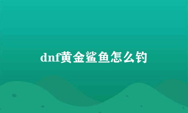 dnf黄金鲨鱼怎么钓