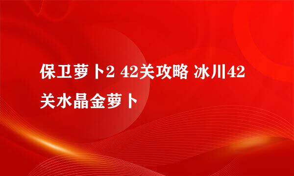 保卫萝卜2 42关攻略 冰川42关水晶金萝卜