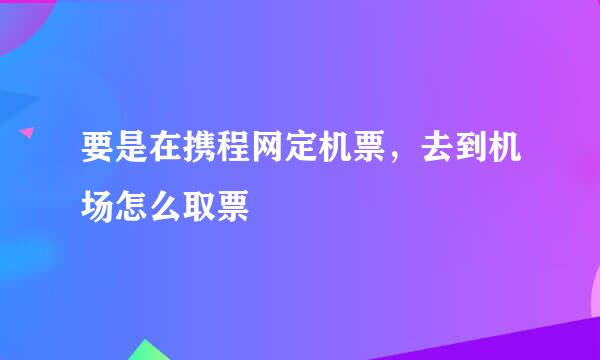 要是在携程网定机票，去到机场怎么取票