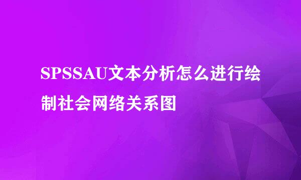 SPSSAU文本分析怎么进行绘制社会网络关系图