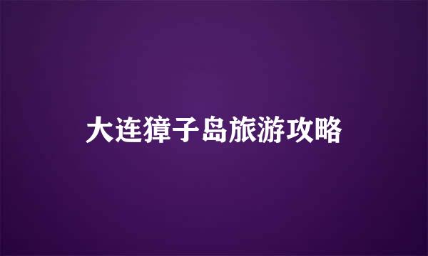大连獐子岛旅游攻略