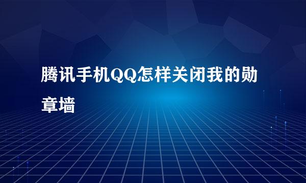 腾讯手机QQ怎样关闭我的勋章墙