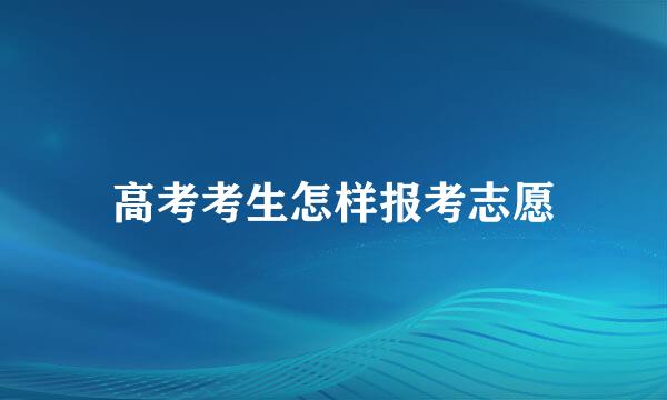 高考考生怎样报考志愿