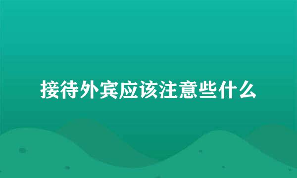 接待外宾应该注意些什么