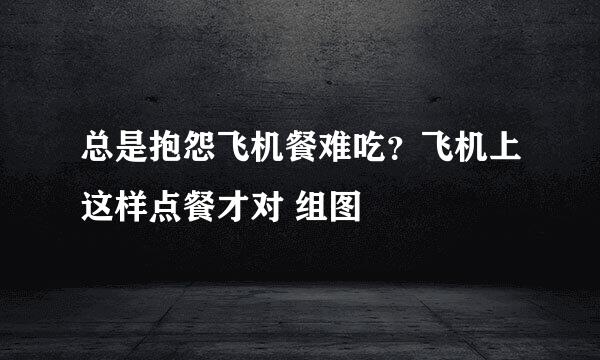 总是抱怨飞机餐难吃？飞机上这样点餐才对 组图