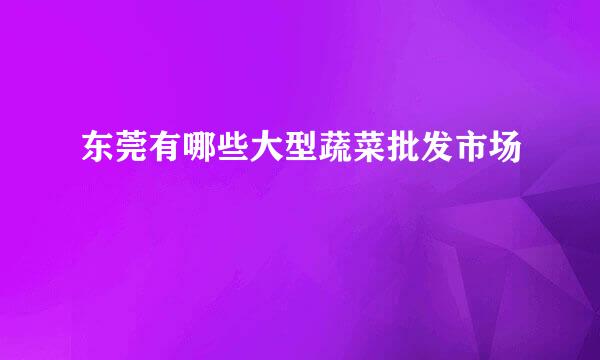 东莞有哪些大型蔬菜批发市场