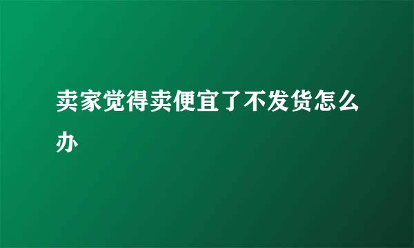 卖家觉得卖便宜了不发货怎么办
