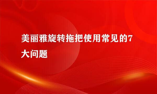 美丽雅旋转拖把使用常见的7大问题