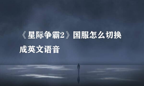 《星际争霸2》国服怎么切换成英文语音
