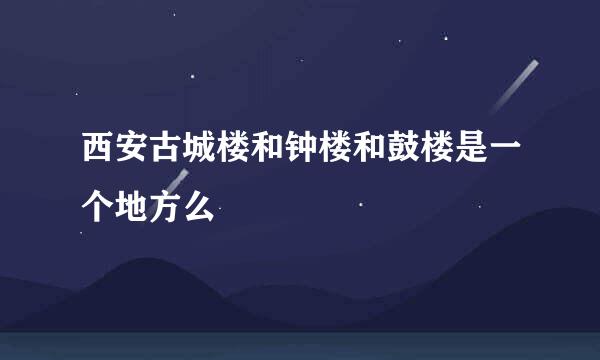 西安古城楼和钟楼和鼓楼是一个地方么