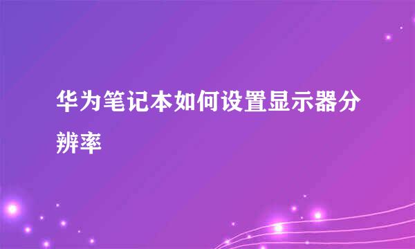华为笔记本如何设置显示器分辨率