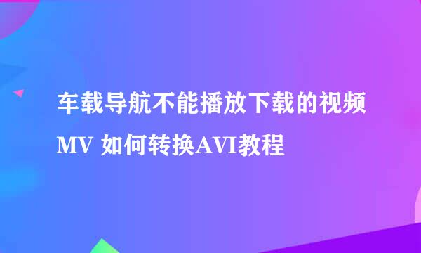 车载导航不能播放下载的视频MV 如何转换AVI教程