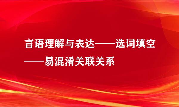 言语理解与表达——选词填空——易混淆关联关系