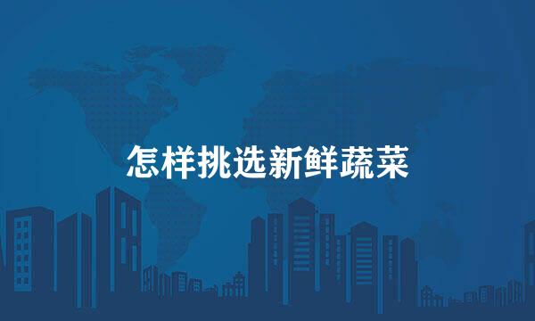怎样挑选新鲜蔬菜