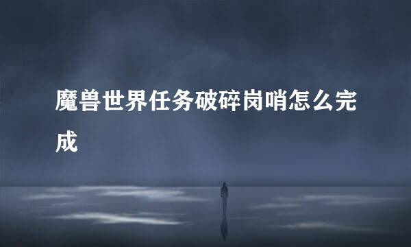 魔兽世界任务破碎岗哨怎么完成