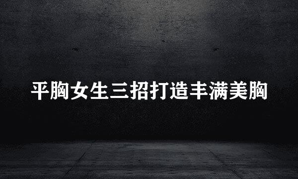 平胸女生三招打造丰满美胸