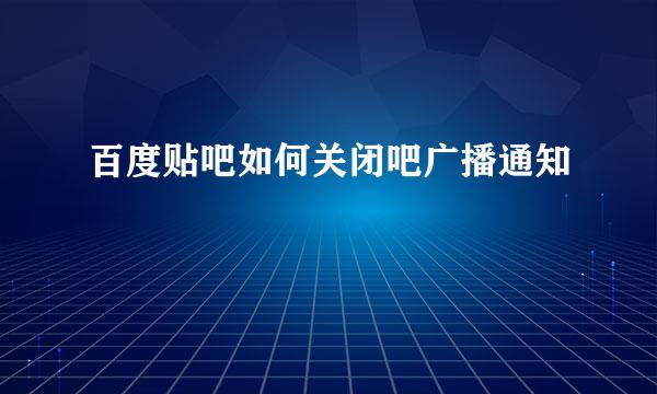 百度贴吧如何关闭吧广播通知