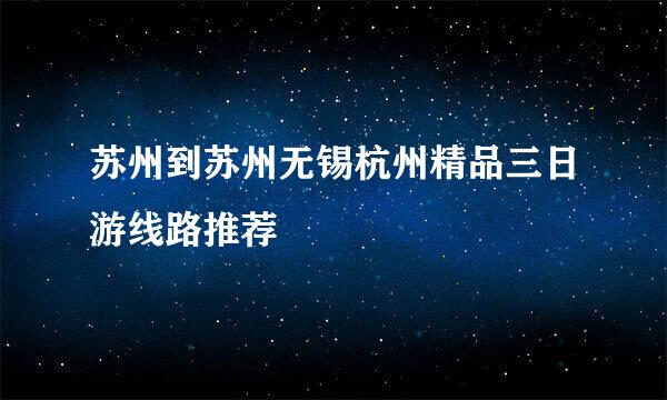 苏州到苏州无锡杭州精品三日游线路推荐