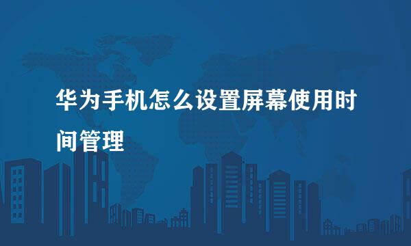 华为手机怎么设置屏幕使用时间管理