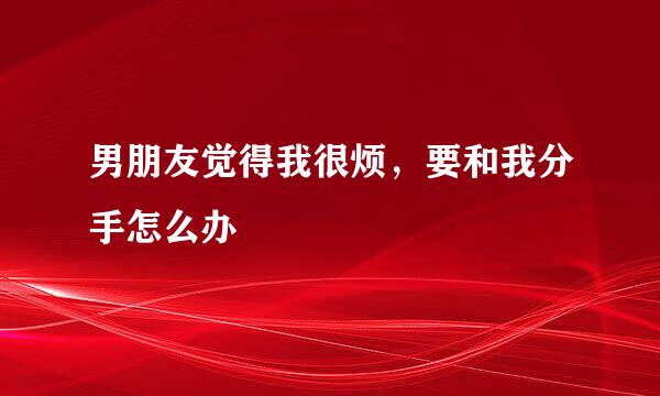 男朋友觉得我很烦，要和我分手怎么办