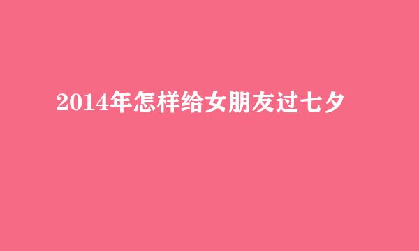 2014年怎样给女朋友过七夕