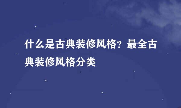 什么是古典装修风格？最全古典装修风格分类