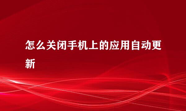 怎么关闭手机上的应用自动更新