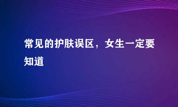 常见的护肤误区，女生一定要知道