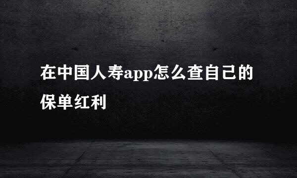 在中国人寿app怎么查自己的保单红利