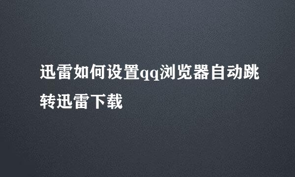迅雷如何设置qq浏览器自动跳转迅雷下载