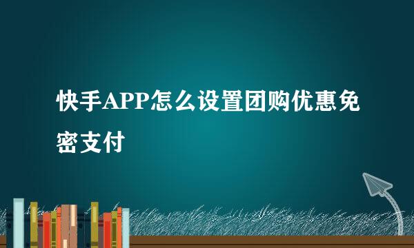 快手APP怎么设置团购优惠免密支付