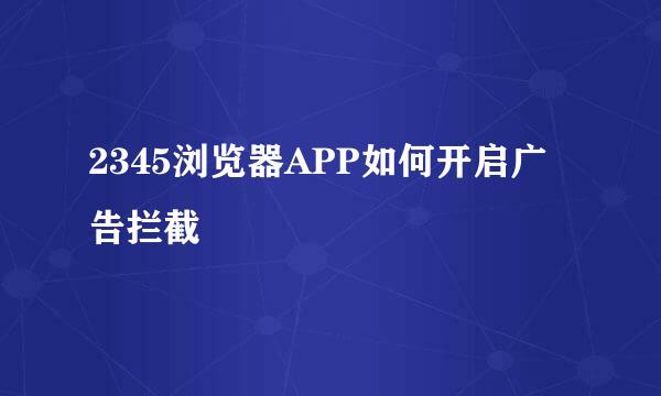 2345浏览器APP如何开启广告拦截