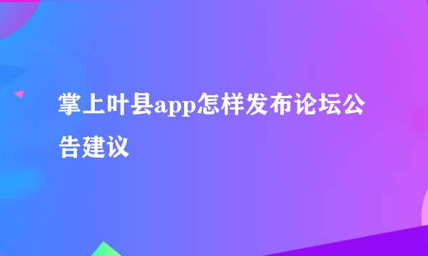 掌上叶县app怎样发布论坛公告建议