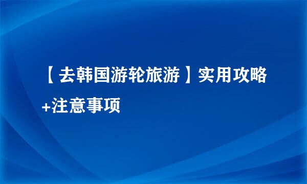 【去韩国游轮旅游】实用攻略+注意事项