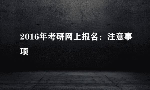 2016年考研网上报名：注意事项